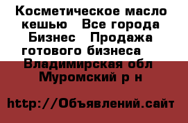 Косметическое масло кешью - Все города Бизнес » Продажа готового бизнеса   . Владимирская обл.,Муромский р-н